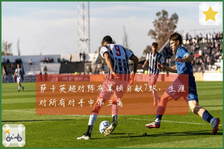 萨卡英超对阵布莱顿贡献7球，生涯对所有对手中第三高