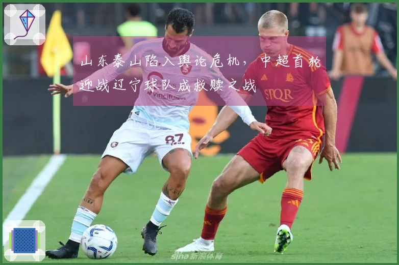 山东泰山陷入舆论危机，中超首轮迎战辽宁球队成救赎之战