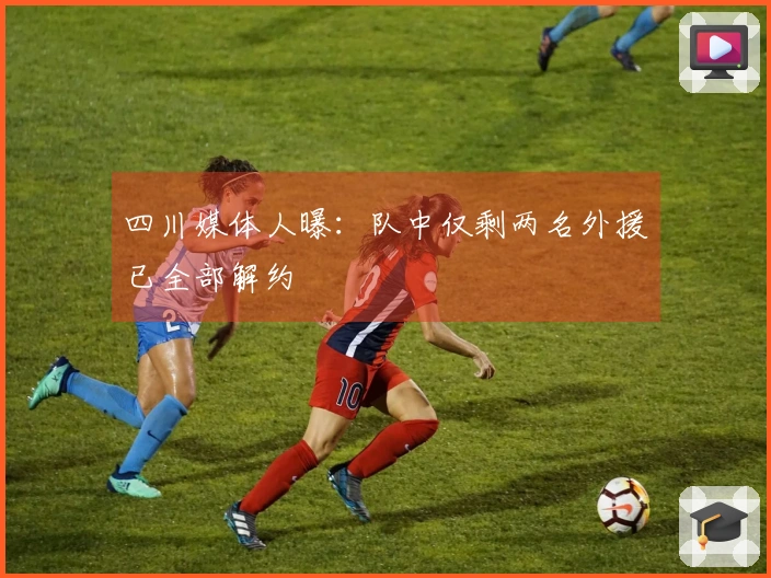 四川媒体人曝：队中仅剩两名外援已全部解约