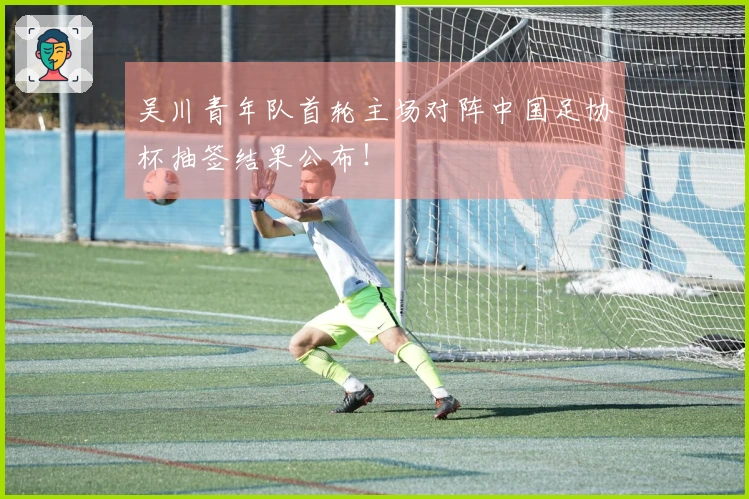 吴川青年队首轮主场对阵中国足协杯抽签结果公布！