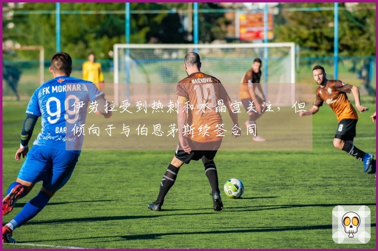 伊劳拉受到热刺和水晶宫关注，但倾向于与伯恩茅斯续签合同
