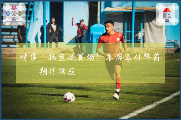 特雷·杨重返赛场！本周五对阵爵士期待满座
