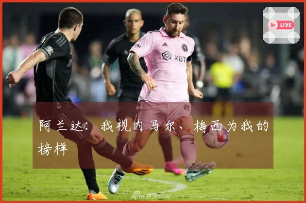 阿兰达：我视内马尔、梅西为我的榜样