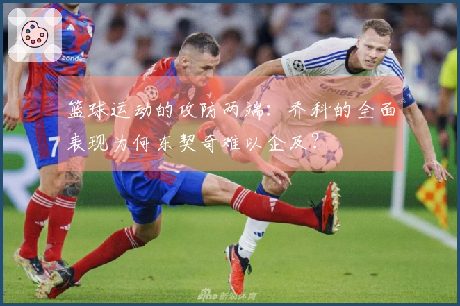 篮球运动的攻防两端：乔科的全面表现为何东契奇难以企及？