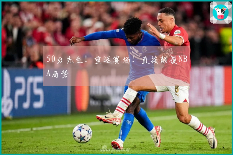 50分先生！重返赛场！直接颠覆NBA局势
