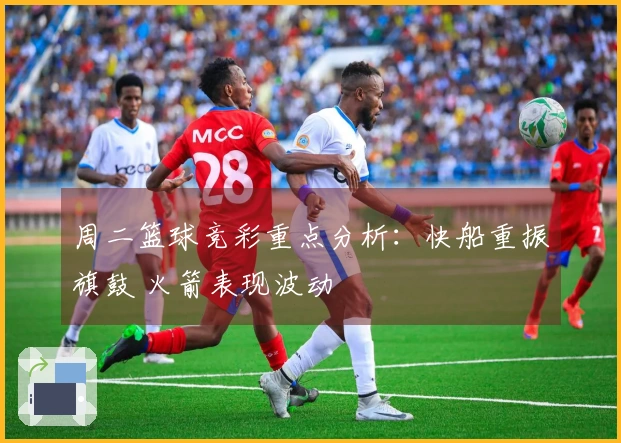 周二篮球竞彩重点分析：快船重振旗鼓 火箭表现波动