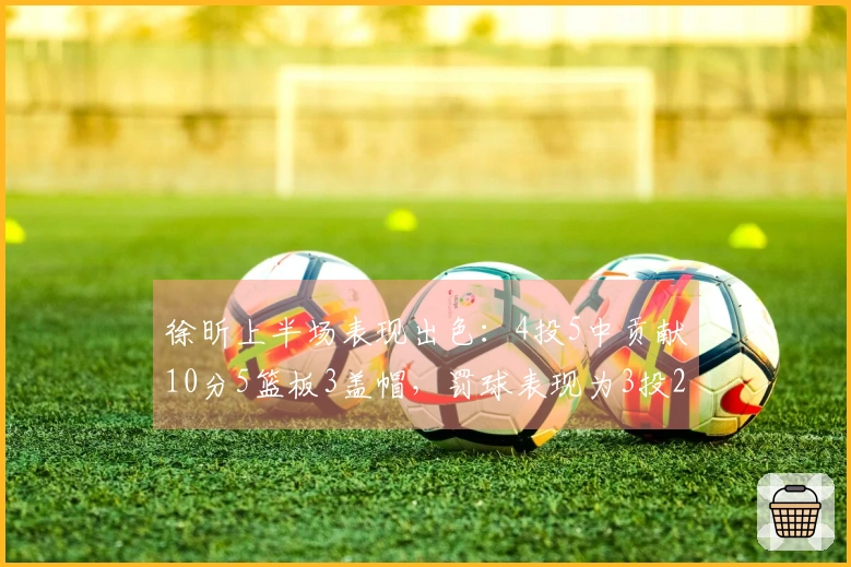 徐昕上半场表现出色：4投5中贡献10分5篮板3盖帽，罚球表现为3投2中