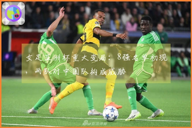 女足亚洲杯重大变局：8强名单初现，两队对中国队构成威胁