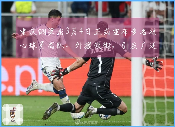 重庆铜梁龙3月4日正式宣布多名核心球员离队，外援领衔，引发广泛讨论