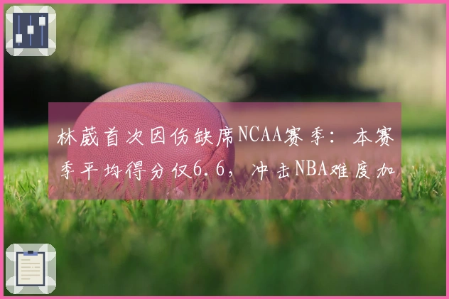 林葳首次因伤缺席NCAA赛季：本赛季平均得分仅6.6，冲击NBA难度加大