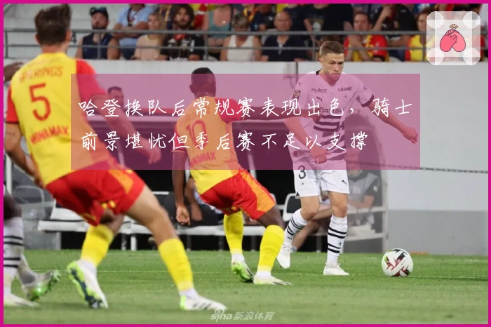 哈登换队后常规赛表现出色，骑士前景堪忧但季后赛不足以支撑