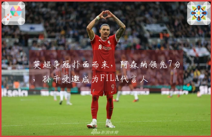 英超争冠扑面而来，阿森纳领先7分，孙千受邀成为FILA代言人