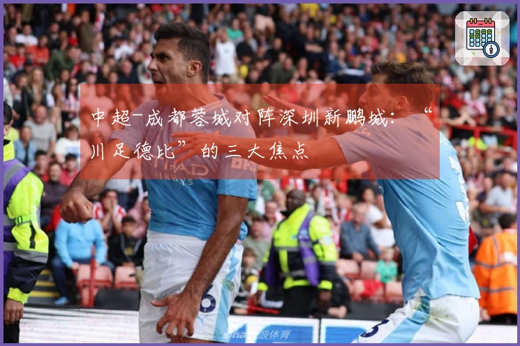 中超-成都蓉城对阵深圳新鹏城：“川足德比”的三大焦点