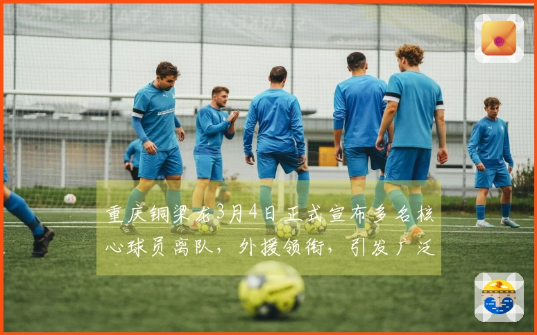 重庆铜梁龙3月4日正式宣布多名核心球员离队，外援领衔，引发广泛讨论