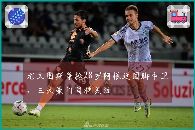 尤文图斯争抢28岁阿根廷国脚中卫，三大豪门同样关注