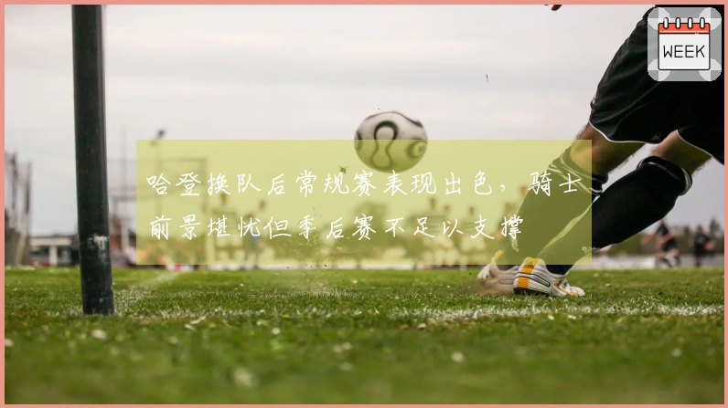 哈登换队后常规赛表现出色，骑士前景堪忧但季后赛不足以支撑