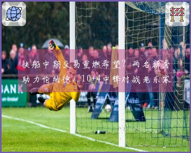 快船中期交易重燃希望？两名新秀助力伦纳德，10+4中锋对战老东家大放异彩