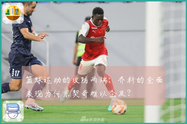 篮球运动的攻防两端：乔科的全面表现为何东契奇难以企及？