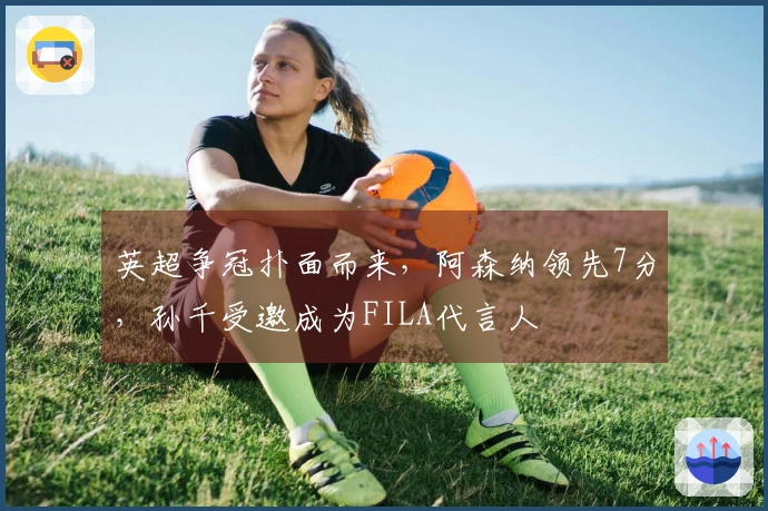 英超争冠扑面而来，阿森纳领先7分，孙千受邀成为FILA代言人