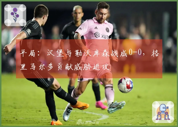 平局：汉堡与勒沃库森战成0-0，格里马尔多贡献威胁进攻
