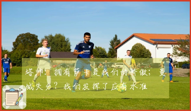 塔帅：拥有萨卡是我们的骄傲；曼城失分？我们发挥了应有水准