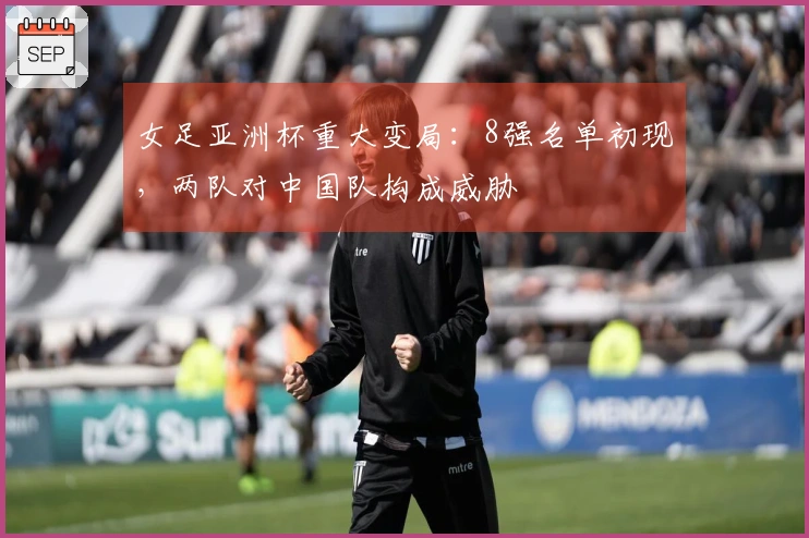 女足亚洲杯重大变局：8强名单初现，两队对中国队构成威胁