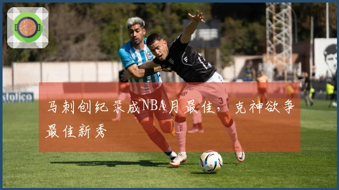 马刺创纪录成NBA月最佳，克神欲争最佳新秀