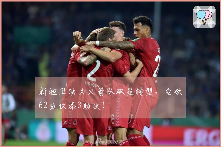 新控卫助力火箭队双星转型，合砍62分仅添3助攻！