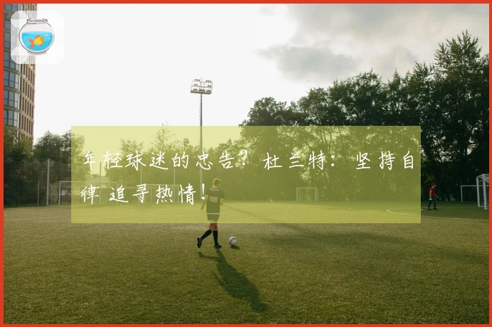 年轻球迷的忠告？杜兰特：坚持自律 追寻热情！