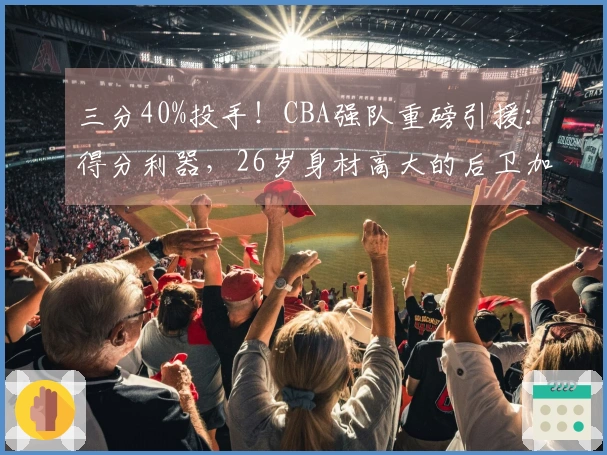 三分40%投手！CBA强队重磅引援：得分利器，26岁身材高大的后卫加盟