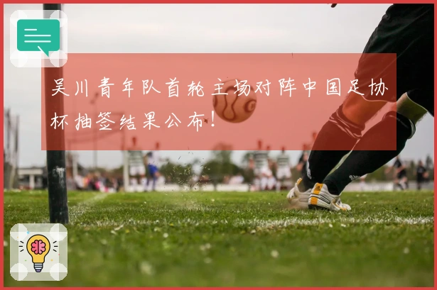 吴川青年队首轮主场对阵中国足协杯抽签结果公布！