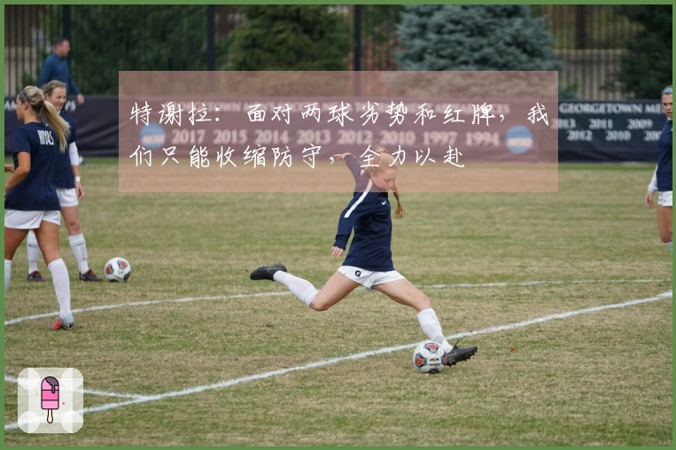 特谢拉：面对两球劣势和红牌，我们只能收缩防守，全力以赴